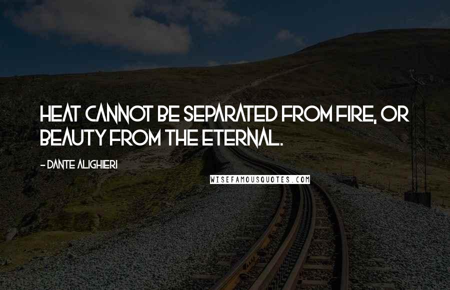 Dante Alighieri Quotes: Heat cannot be separated from fire, or beauty from The Eternal.