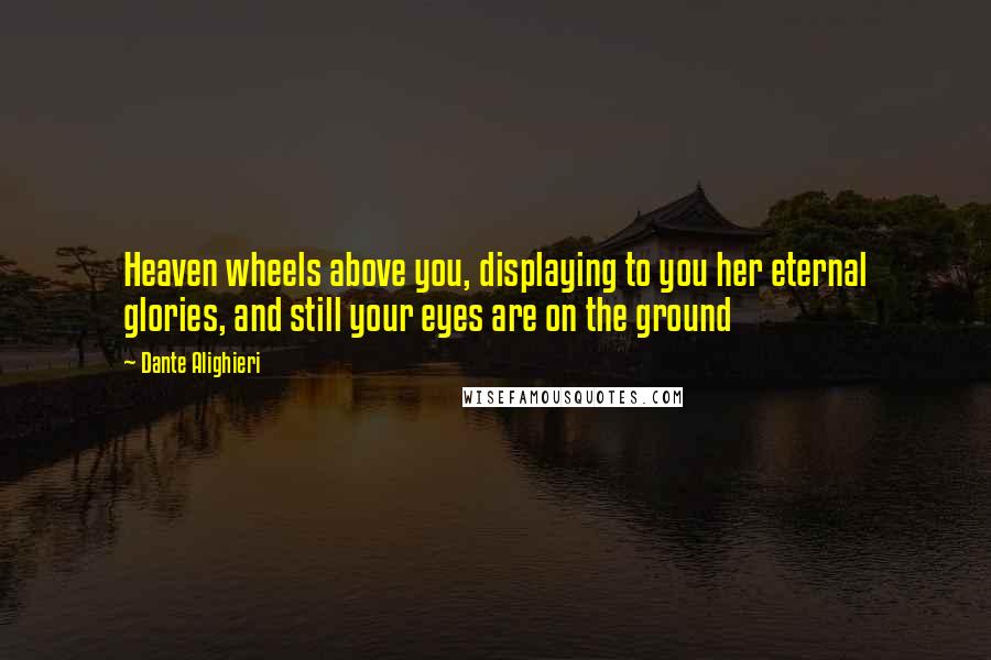 Dante Alighieri Quotes: Heaven wheels above you, displaying to you her eternal glories, and still your eyes are on the ground