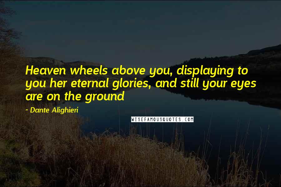 Dante Alighieri Quotes: Heaven wheels above you, displaying to you her eternal glories, and still your eyes are on the ground