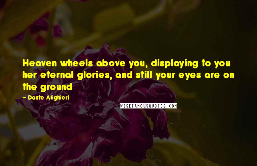 Dante Alighieri Quotes: Heaven wheels above you, displaying to you her eternal glories, and still your eyes are on the ground