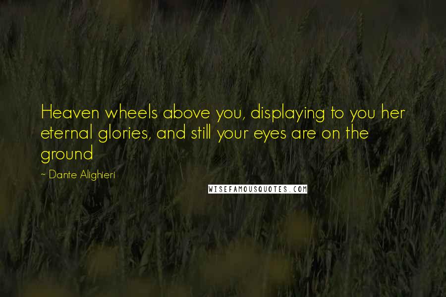 Dante Alighieri Quotes: Heaven wheels above you, displaying to you her eternal glories, and still your eyes are on the ground
