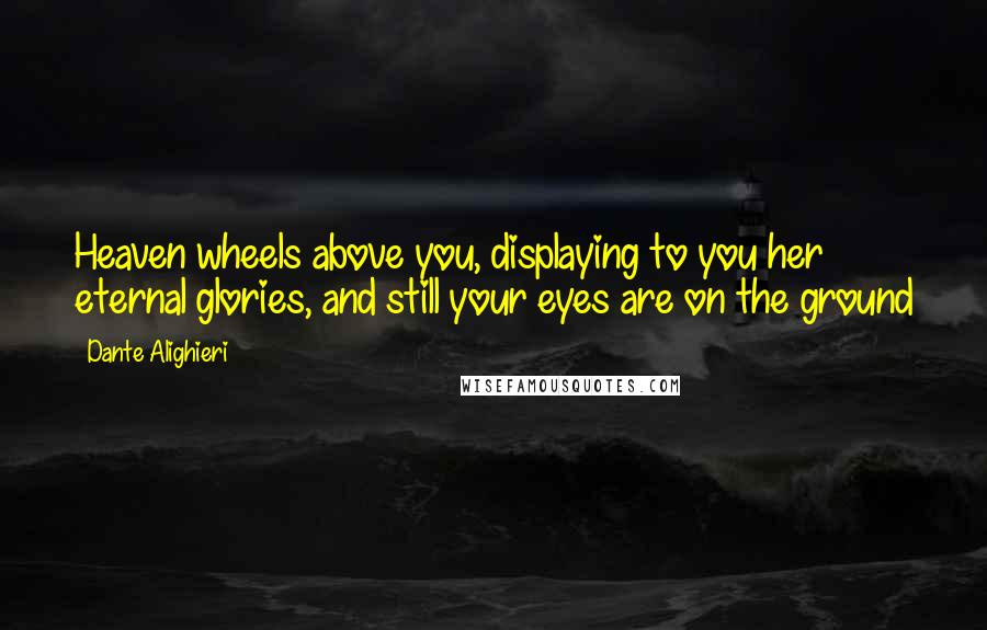 Dante Alighieri Quotes: Heaven wheels above you, displaying to you her eternal glories, and still your eyes are on the ground