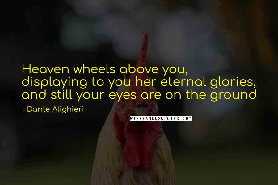 Dante Alighieri Quotes: Heaven wheels above you, displaying to you her eternal glories, and still your eyes are on the ground