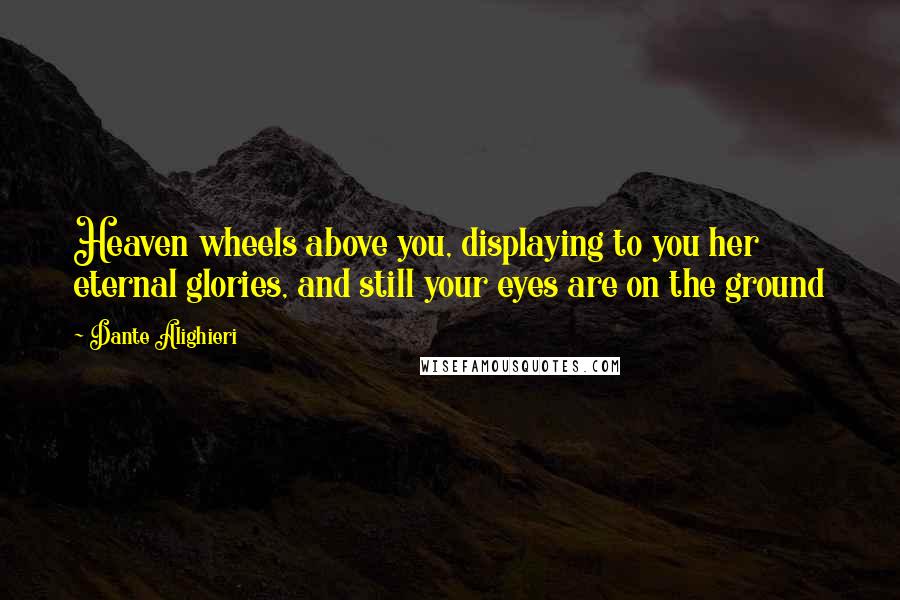 Dante Alighieri Quotes: Heaven wheels above you, displaying to you her eternal glories, and still your eyes are on the ground