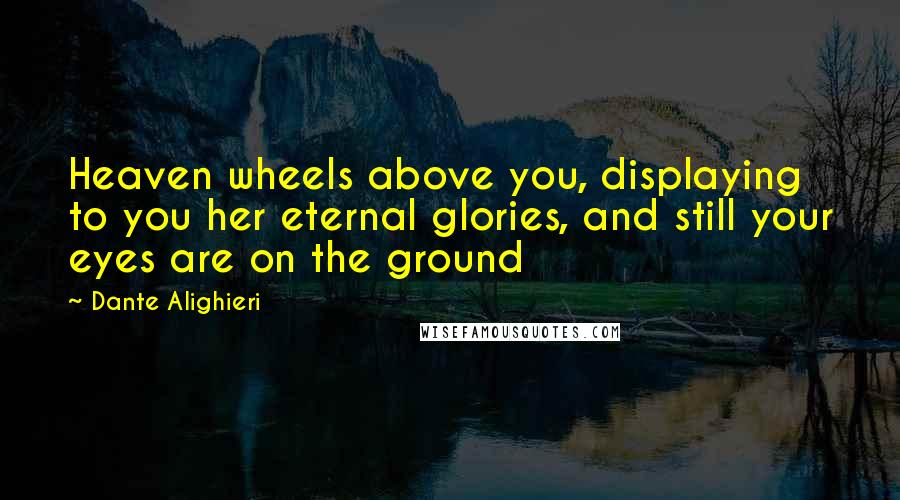 Dante Alighieri Quotes: Heaven wheels above you, displaying to you her eternal glories, and still your eyes are on the ground