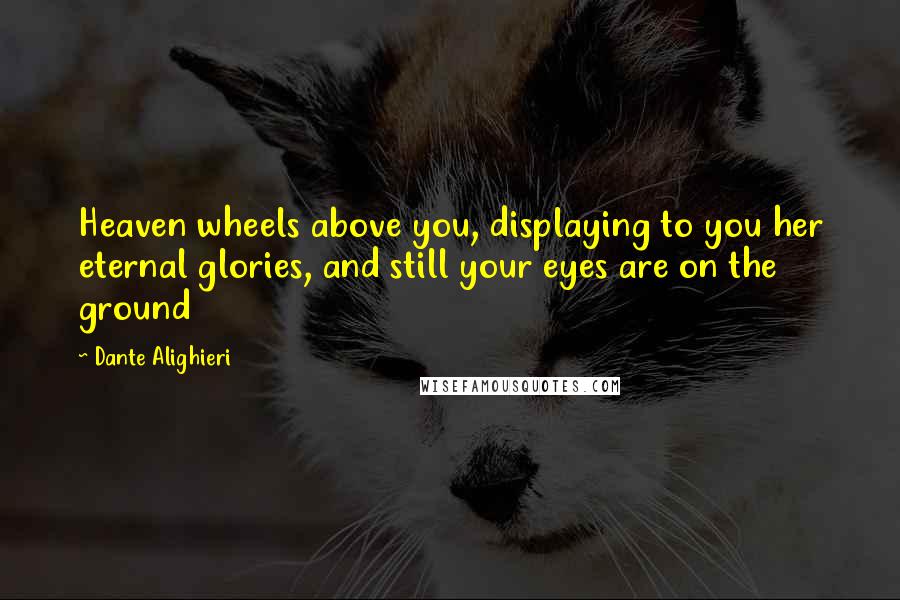 Dante Alighieri Quotes: Heaven wheels above you, displaying to you her eternal glories, and still your eyes are on the ground