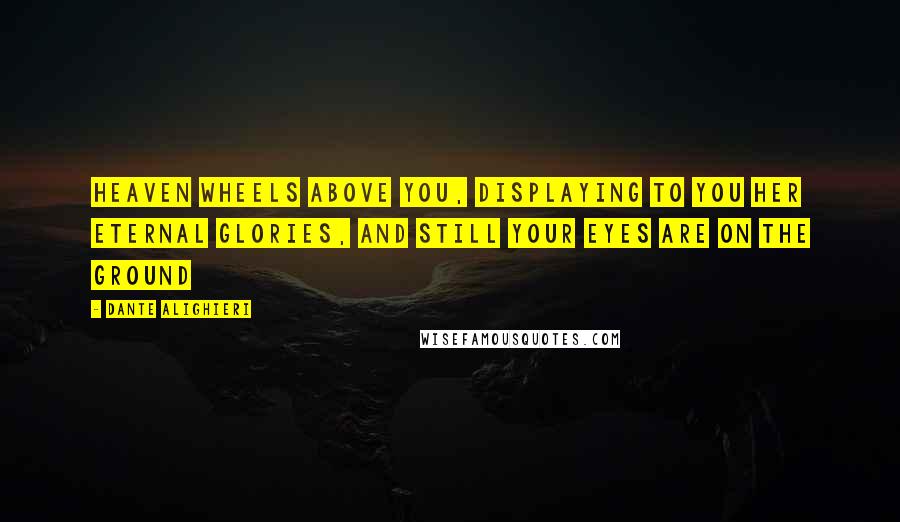 Dante Alighieri Quotes: Heaven wheels above you, displaying to you her eternal glories, and still your eyes are on the ground