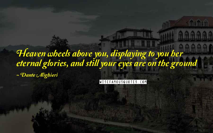 Dante Alighieri Quotes: Heaven wheels above you, displaying to you her eternal glories, and still your eyes are on the ground