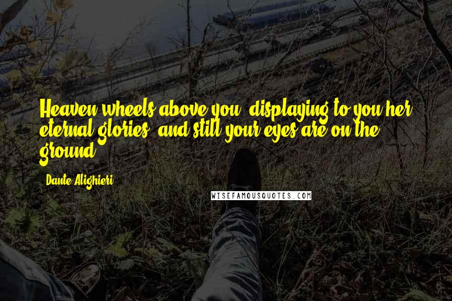 Dante Alighieri Quotes: Heaven wheels above you, displaying to you her eternal glories, and still your eyes are on the ground