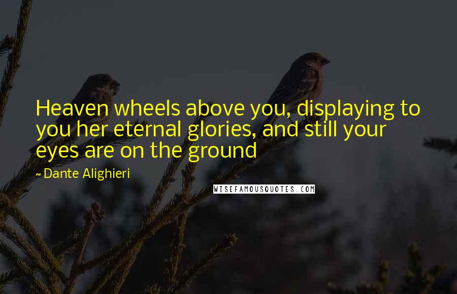 Dante Alighieri Quotes: Heaven wheels above you, displaying to you her eternal glories, and still your eyes are on the ground