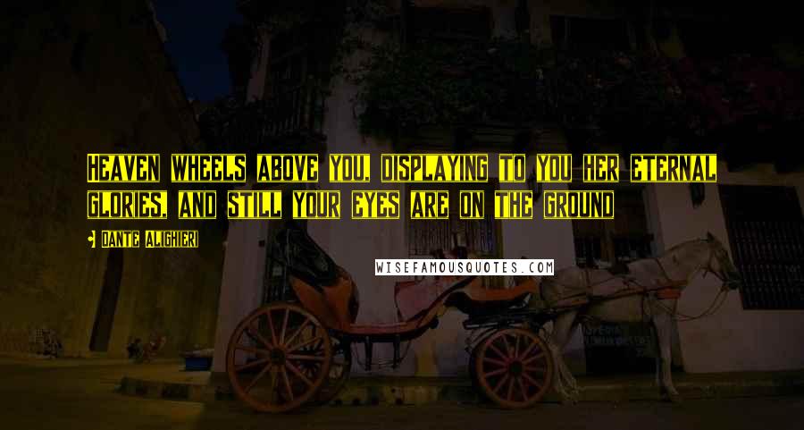 Dante Alighieri Quotes: Heaven wheels above you, displaying to you her eternal glories, and still your eyes are on the ground