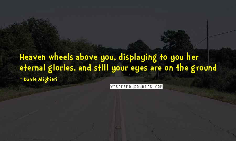 Dante Alighieri Quotes: Heaven wheels above you, displaying to you her eternal glories, and still your eyes are on the ground