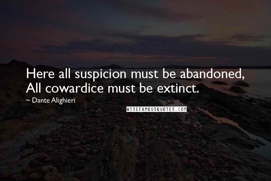 Dante Alighieri Quotes: Here all suspicion must be abandoned, All cowardice must be extinct.