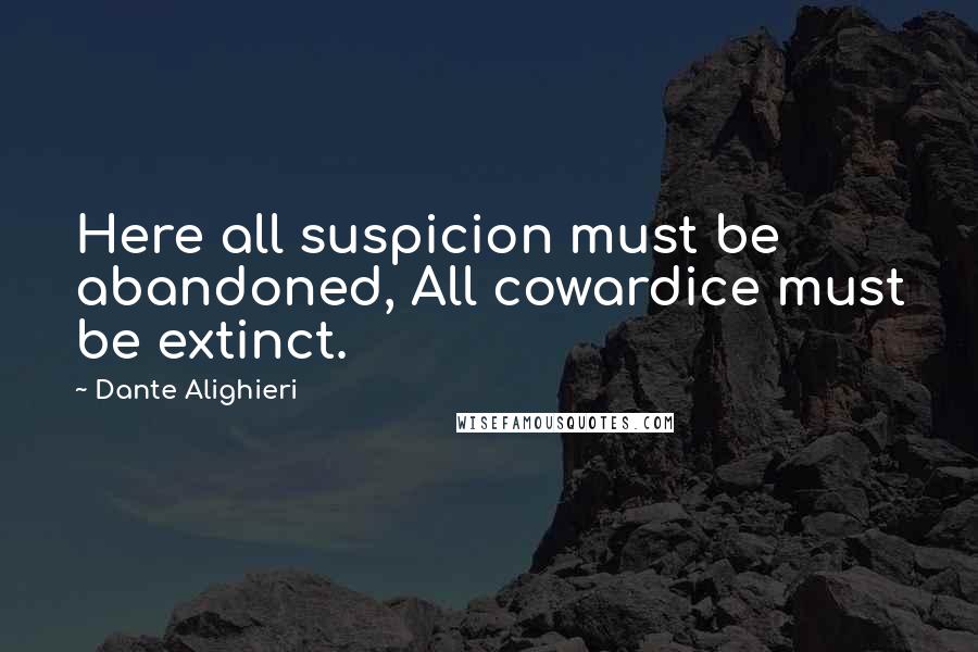 Dante Alighieri Quotes: Here all suspicion must be abandoned, All cowardice must be extinct.