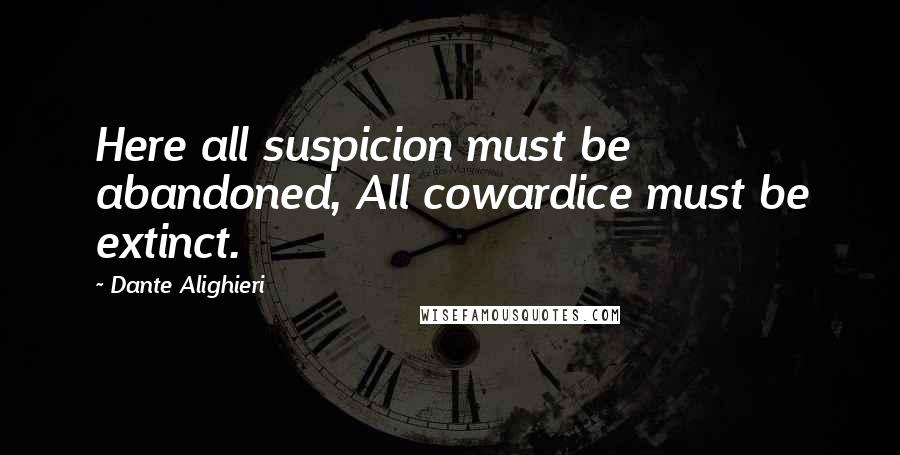 Dante Alighieri Quotes: Here all suspicion must be abandoned, All cowardice must be extinct.