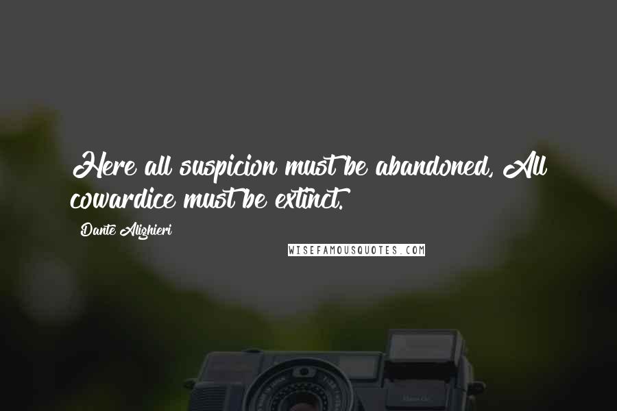 Dante Alighieri Quotes: Here all suspicion must be abandoned, All cowardice must be extinct.