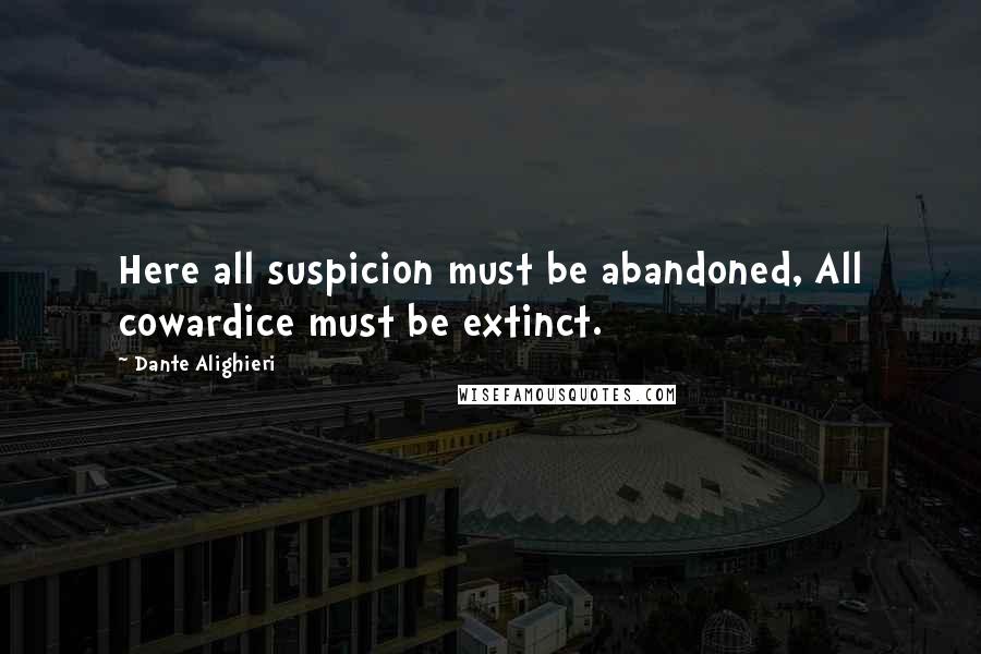 Dante Alighieri Quotes: Here all suspicion must be abandoned, All cowardice must be extinct.