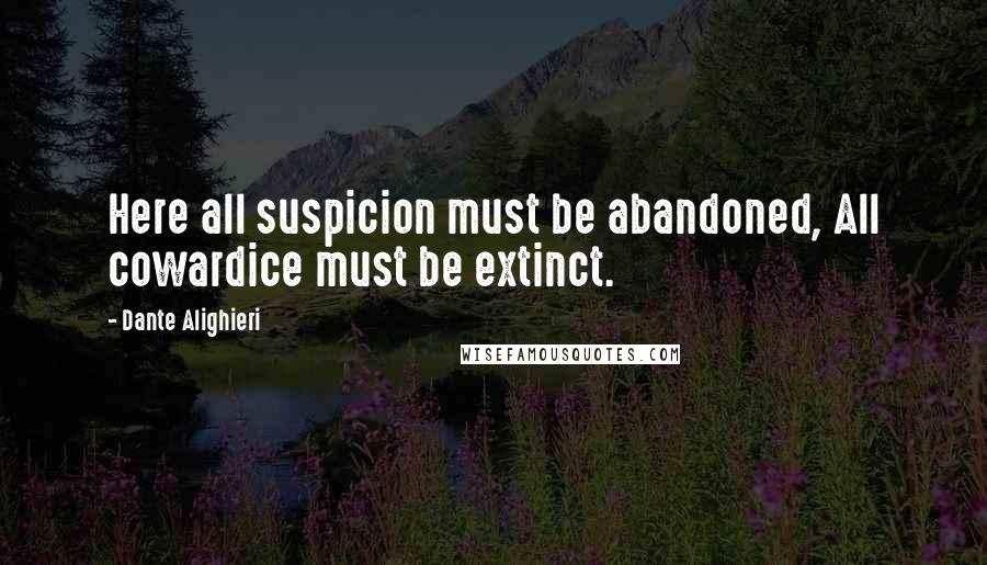 Dante Alighieri Quotes: Here all suspicion must be abandoned, All cowardice must be extinct.