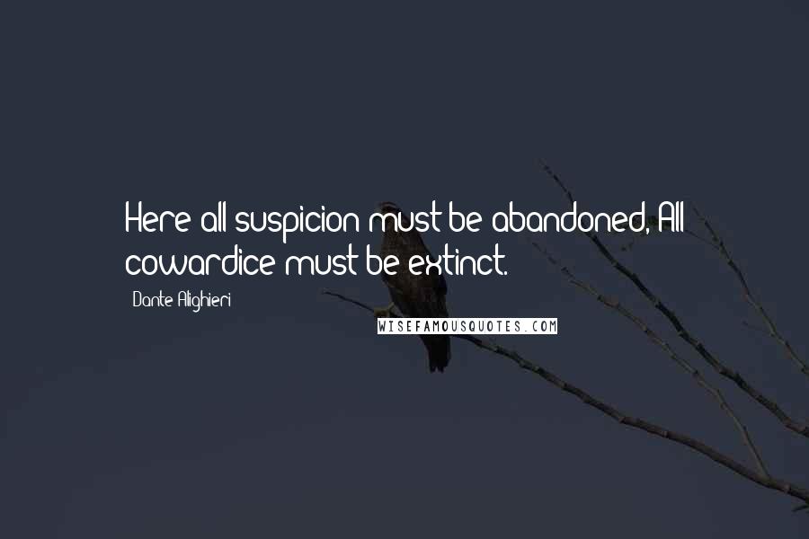 Dante Alighieri Quotes: Here all suspicion must be abandoned, All cowardice must be extinct.