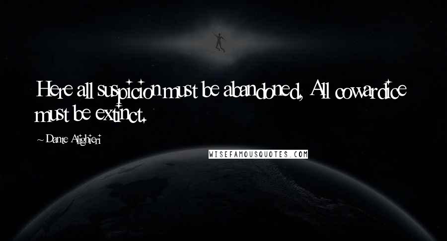 Dante Alighieri Quotes: Here all suspicion must be abandoned, All cowardice must be extinct.