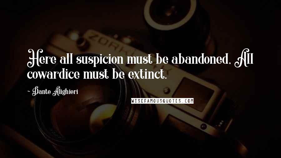 Dante Alighieri Quotes: Here all suspicion must be abandoned, All cowardice must be extinct.