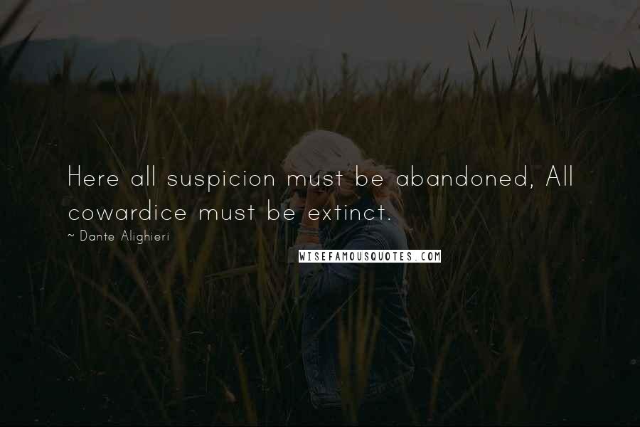 Dante Alighieri Quotes: Here all suspicion must be abandoned, All cowardice must be extinct.