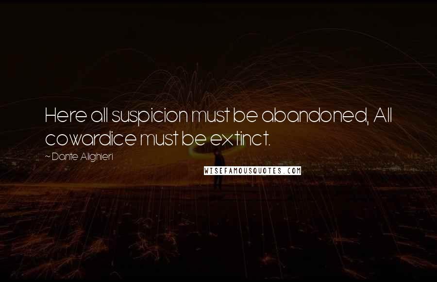 Dante Alighieri Quotes: Here all suspicion must be abandoned, All cowardice must be extinct.