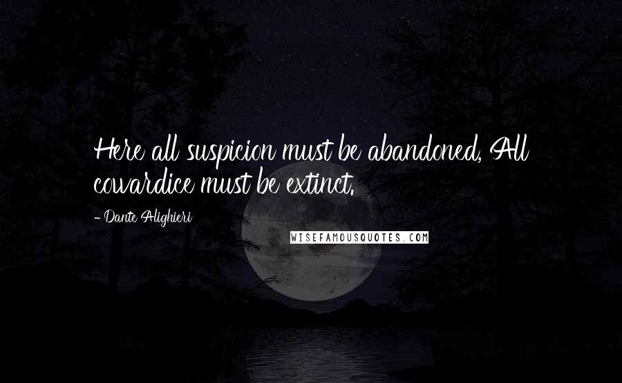 Dante Alighieri Quotes: Here all suspicion must be abandoned, All cowardice must be extinct.