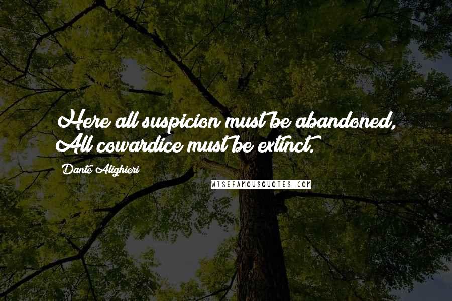 Dante Alighieri Quotes: Here all suspicion must be abandoned, All cowardice must be extinct.