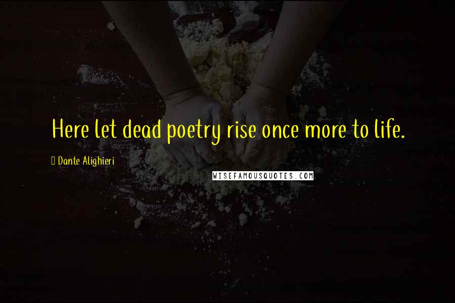 Dante Alighieri Quotes: Here let dead poetry rise once more to life.