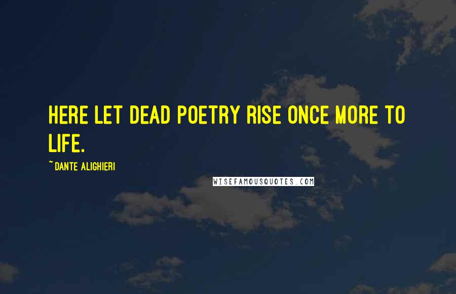 Dante Alighieri Quotes: Here let dead poetry rise once more to life.