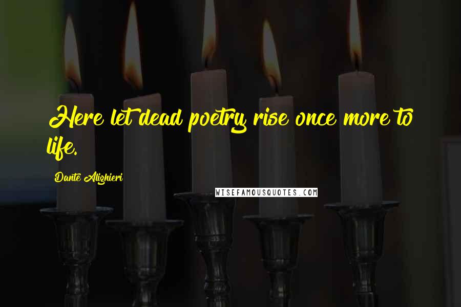 Dante Alighieri Quotes: Here let dead poetry rise once more to life.