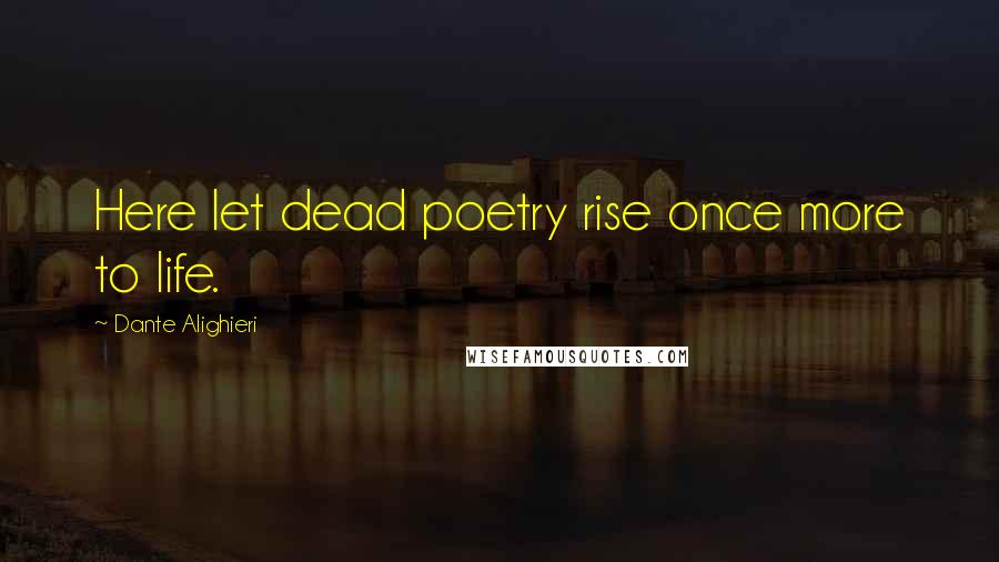 Dante Alighieri Quotes: Here let dead poetry rise once more to life.