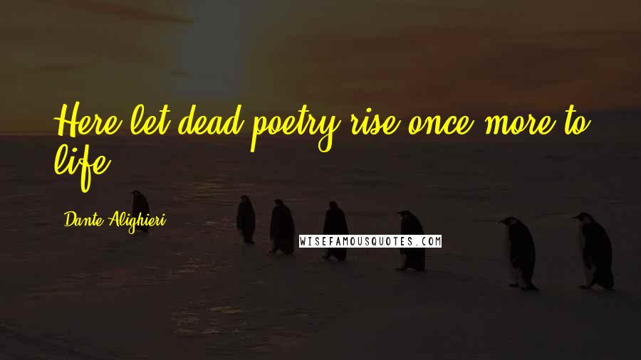 Dante Alighieri Quotes: Here let dead poetry rise once more to life.