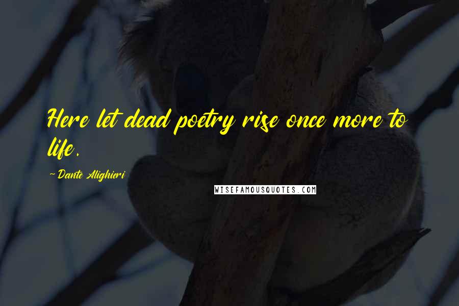 Dante Alighieri Quotes: Here let dead poetry rise once more to life.