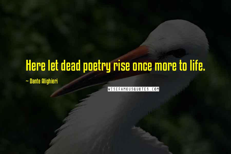 Dante Alighieri Quotes: Here let dead poetry rise once more to life.
