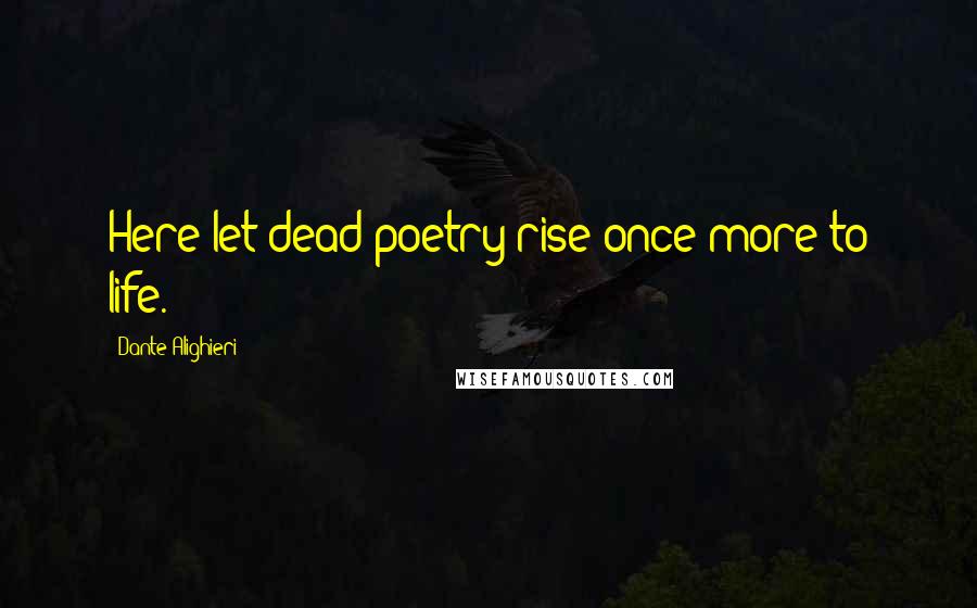 Dante Alighieri Quotes: Here let dead poetry rise once more to life.