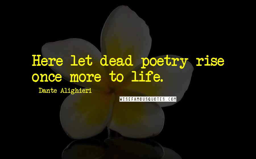 Dante Alighieri Quotes: Here let dead poetry rise once more to life.