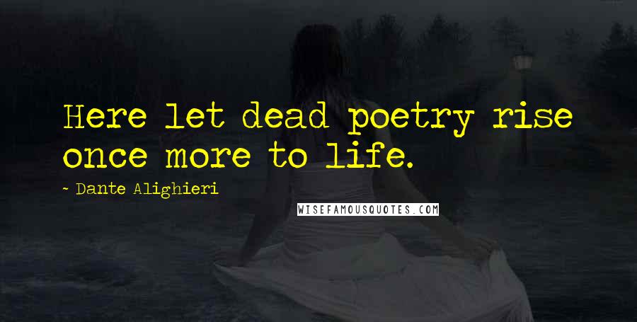 Dante Alighieri Quotes: Here let dead poetry rise once more to life.
