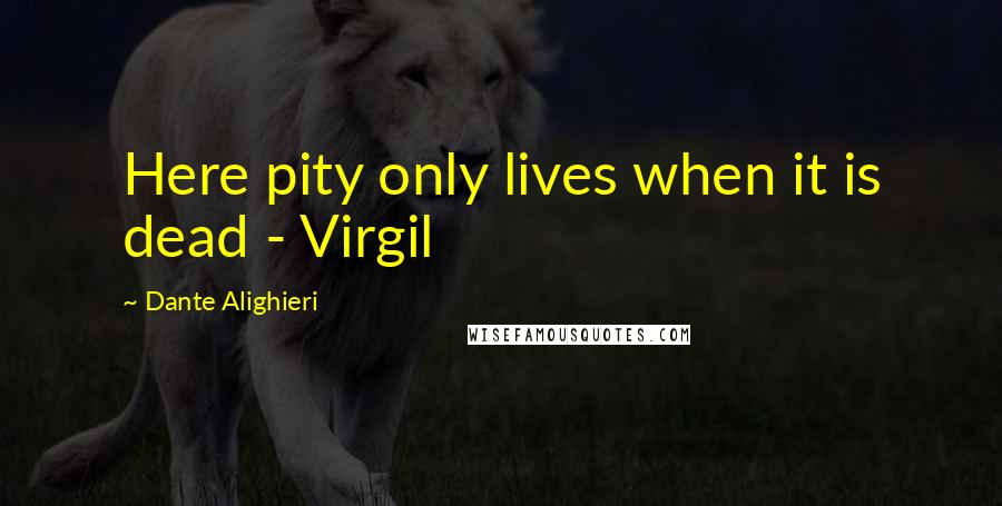 Dante Alighieri Quotes: Here pity only lives when it is dead - Virgil