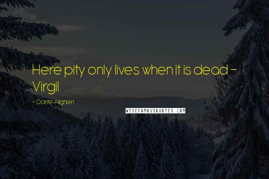 Dante Alighieri Quotes: Here pity only lives when it is dead - Virgil