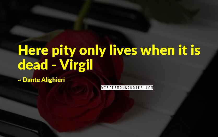 Dante Alighieri Quotes: Here pity only lives when it is dead - Virgil