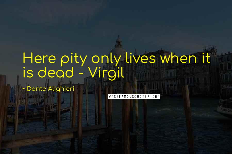 Dante Alighieri Quotes: Here pity only lives when it is dead - Virgil