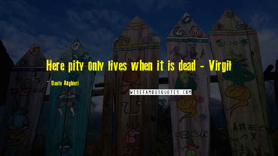 Dante Alighieri Quotes: Here pity only lives when it is dead - Virgil