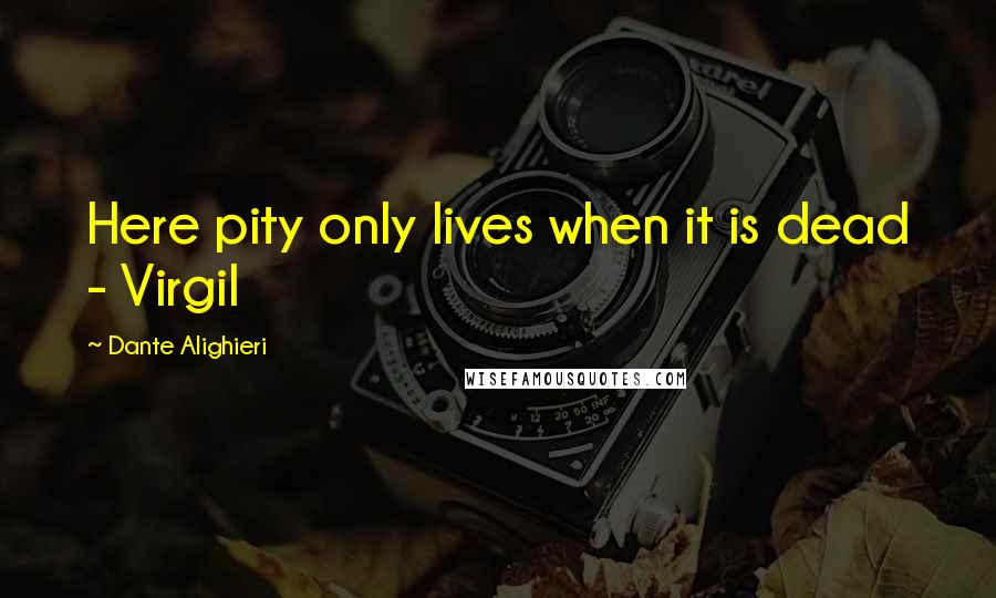 Dante Alighieri Quotes: Here pity only lives when it is dead - Virgil