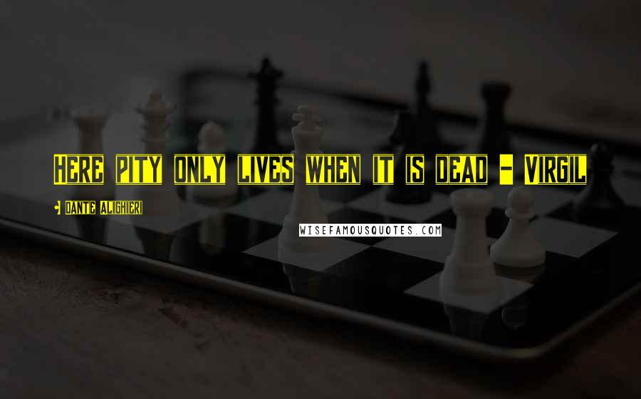 Dante Alighieri Quotes: Here pity only lives when it is dead - Virgil