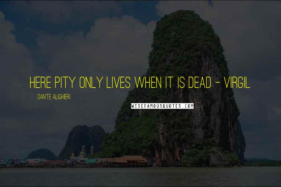 Dante Alighieri Quotes: Here pity only lives when it is dead - Virgil