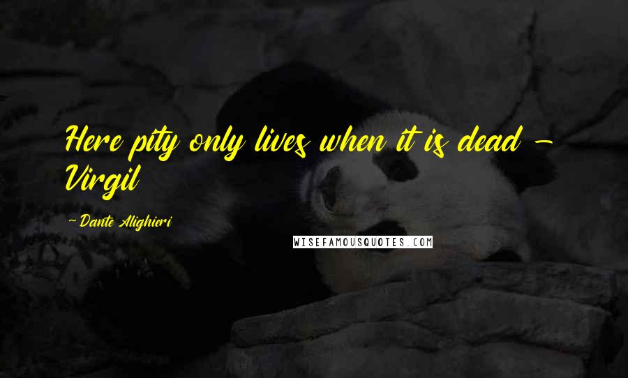 Dante Alighieri Quotes: Here pity only lives when it is dead - Virgil