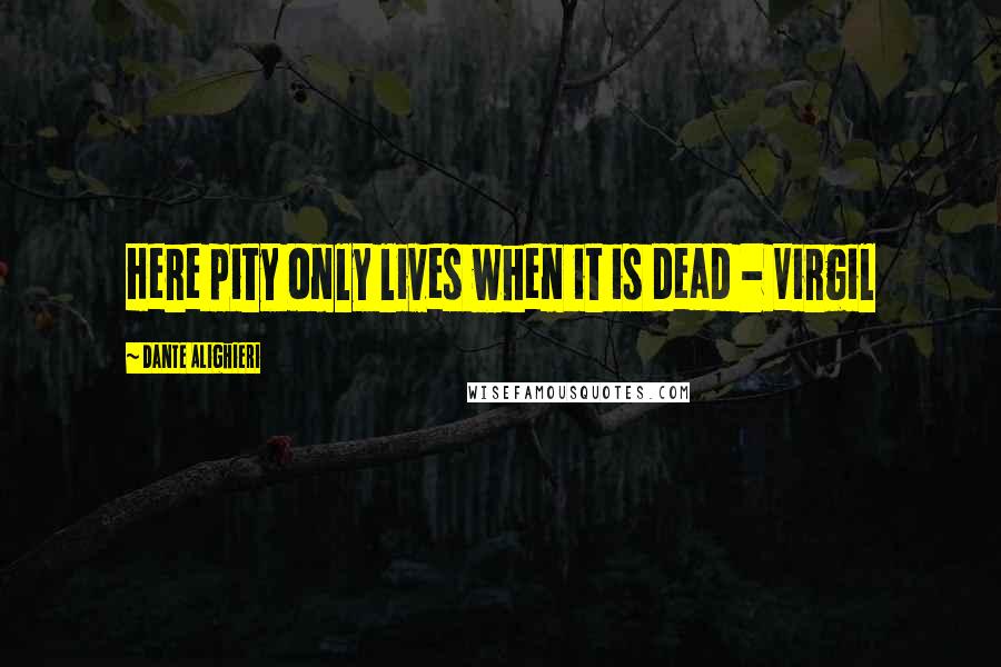 Dante Alighieri Quotes: Here pity only lives when it is dead - Virgil