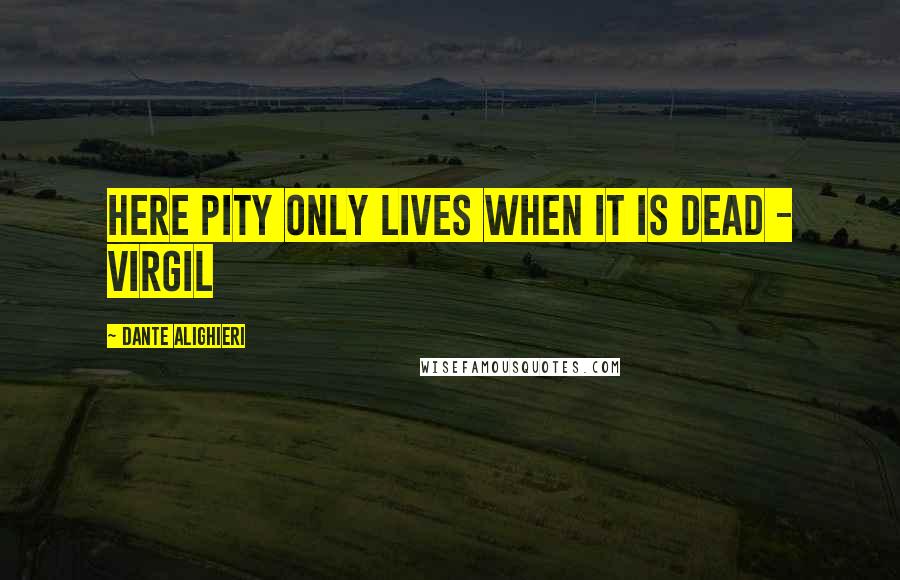 Dante Alighieri Quotes: Here pity only lives when it is dead - Virgil